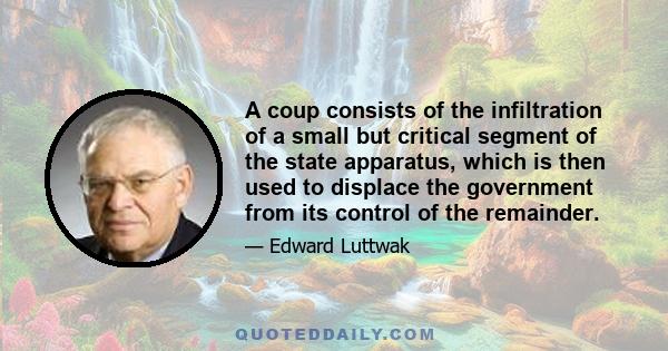 A coup consists of the infiltration of a small but critical segment of the state apparatus, which is then used to displace the government from its control of the remainder.