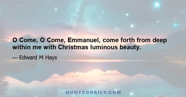 O Come, O Come, Emmanuel, come forth from deep within me with Christmas luminous beauty.