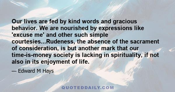 Our lives are fed by kind words and gracious behavior. We are nourished by expressions like 'excuse me' and other such simple courtesies...Rudeness, the absence of the sacrament of consideration, is but another mark