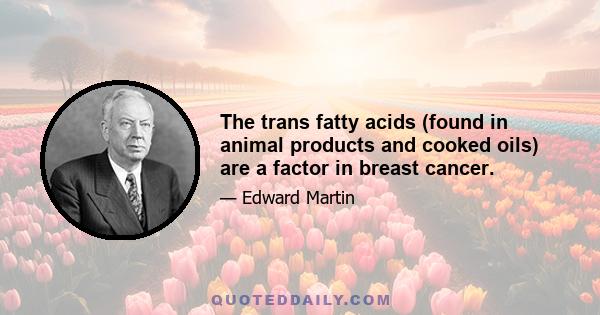 The trans fatty acids (found in animal products and cooked oils) are a factor in breast cancer.