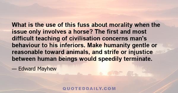 What is the use of this fuss about morality when the issue only involves a horse? The first and most difficult teaching of civilisation concerns man's behaviour to his inferiors. Make humanity gentle or reasonable