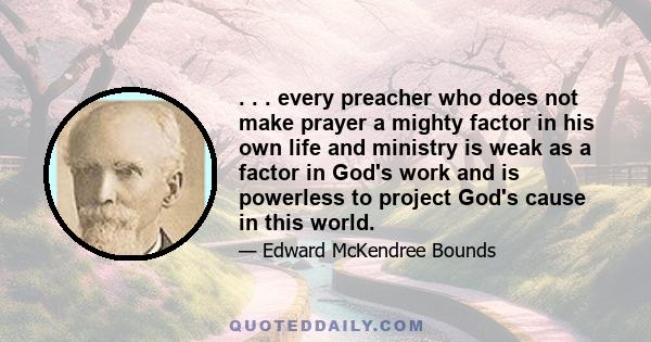 . . . every preacher who does not make prayer a mighty factor in his own life and ministry is weak as a factor in God's work and is powerless to project God's cause in this world.