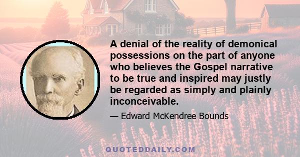 A denial of the reality of demonical possessions on the part of anyone who believes the Gospel narrative to be true and inspired may justly be regarded as simply and plainly inconceivable.