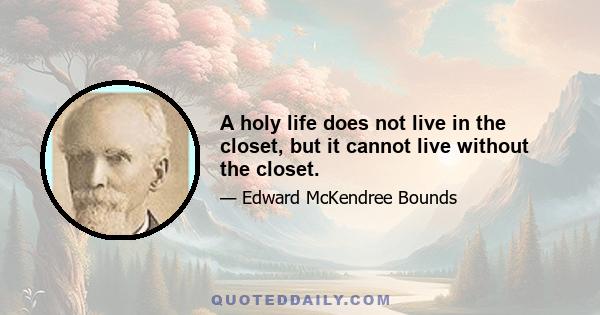 A holy life does not live in the closet, but it cannot live without the closet.