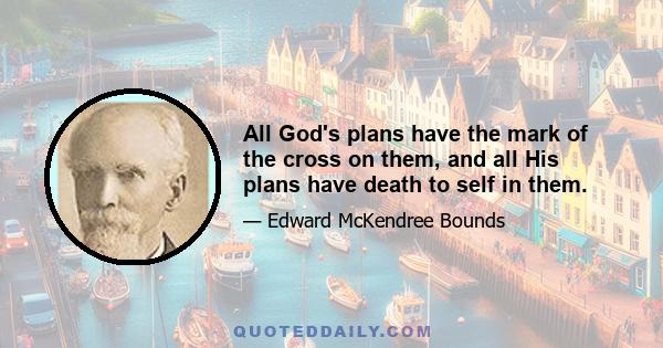 All God's plans have the mark of the cross on them, and all His plans have death to self in them.