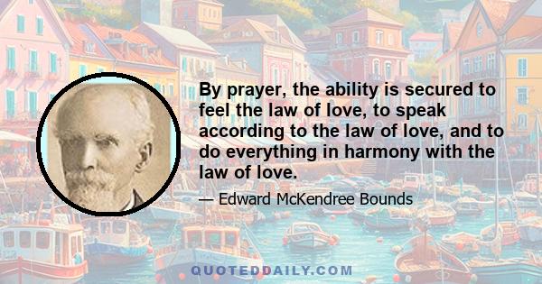 By prayer, the ability is secured to feel the law of love, to speak according to the law of love, and to do everything in harmony with the law of love.