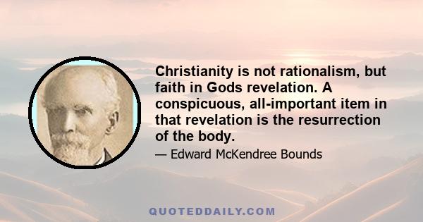 Christianity is not rationalism, but faith in Gods revelation. A conspicuous, all-important item in that revelation is the resurrection of the body.