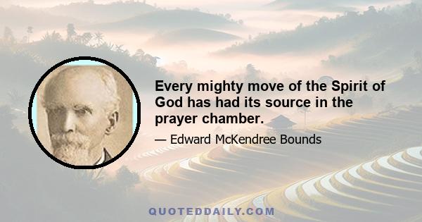 Every mighty move of the Spirit of God has had its source in the prayer chamber.