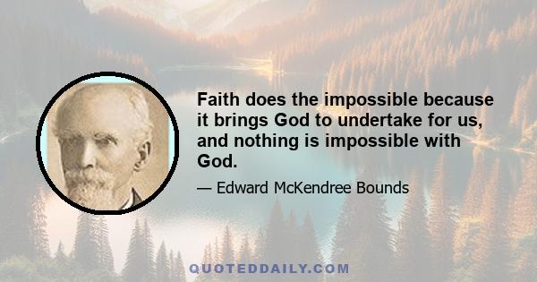 Faith does the impossible because it brings God to undertake for us, and nothing is impossible with God.