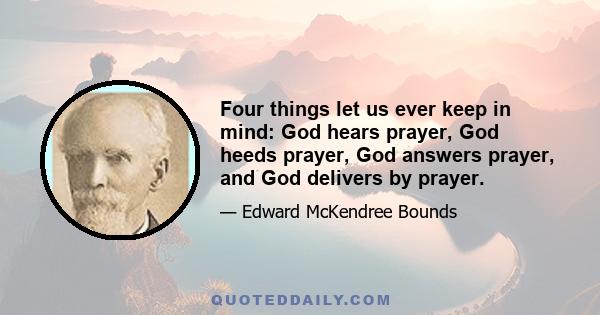 Four things let us ever keep in mind: God hears prayer, God heeds prayer, God answers prayer, and God delivers by prayer.