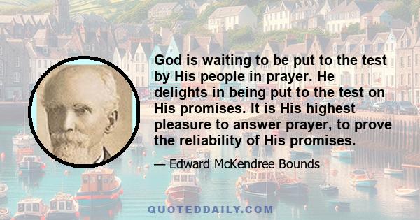 God is waiting to be put to the test by His people in prayer. He delights in being put to the test on His promises. It is His highest pleasure to answer prayer, to prove the reliability of His promises.