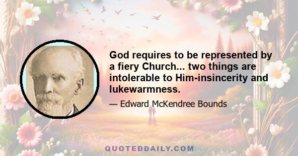 God requires to be represented by a fiery Church... two things are intolerable to Him-insincerity and lukewarmness.