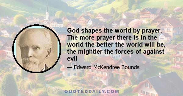 God shapes the world by prayer. The more prayer there is in the world the better the world will be, the mightier the forces of against evil