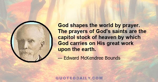 God shapes the world by prayer. The prayers of God's saints are the capitol stock of heaven by which God carries on His great work upon the earth.