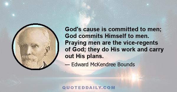 God's cause is committed to men; God commits Himself to men. Praying men are the vice-regents of God; they do His work and carry out His plans.