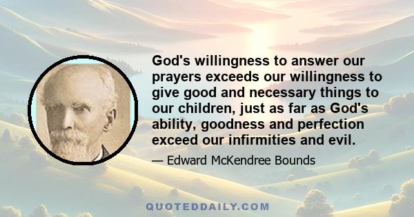 God's willingness to answer our prayers exceeds our willingness to give good and necessary things to our children, just as far as God's ability, goodness and perfection exceed our infirmities and evil.