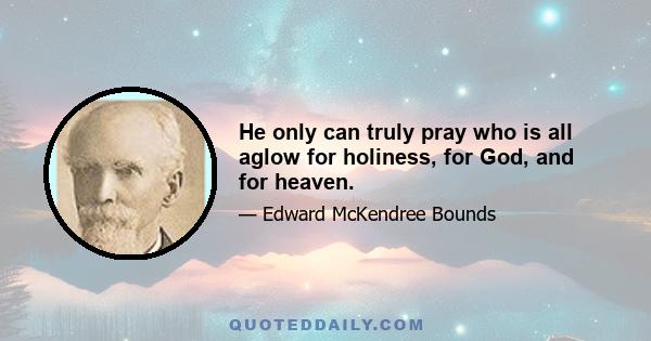 He only can truly pray who is all aglow for holiness, for God, and for heaven.