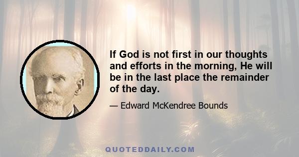 If God is not first in our thoughts and efforts in the morning, He will be in the last place the remainder of the day.