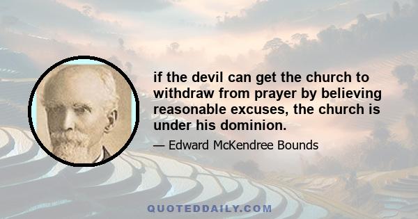 if the devil can get the church to withdraw from prayer by believing reasonable excuses, the church is under his dominion.