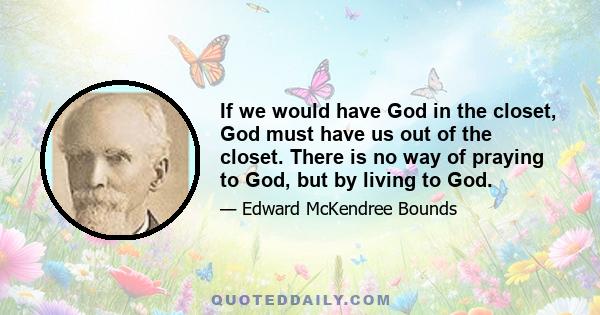 If we would have God in the closet, God must have us out of the closet. There is no way of praying to God, but by living to God.