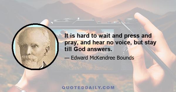 It is hard to wait and press and pray, and hear no voice, but stay till God answers.