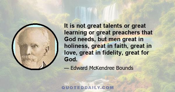 It is not great talents or great learning or great preachers that God needs, but men great in holiness, great in faith, great in love, great in fidelity, great for God.