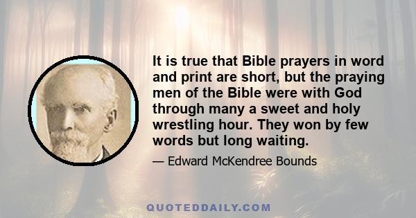 It is true that Bible prayers in word and print are short, but the praying men of the Bible were with God through many a sweet and holy wrestling hour. They won by few words but long waiting.