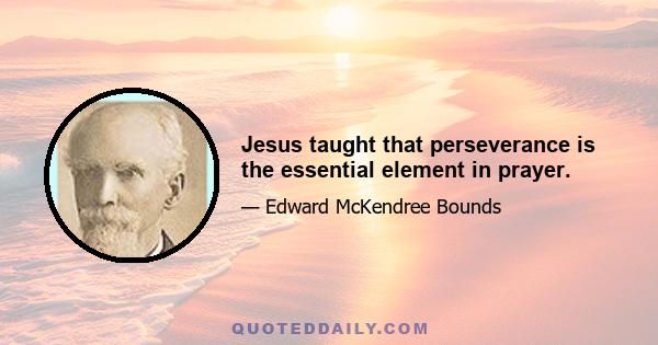 Jesus taught that perseverance is the essential element in prayer.