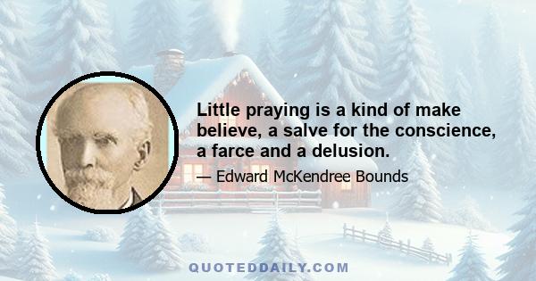 Little praying is a kind of make believe, a salve for the conscience, a farce and a delusion.