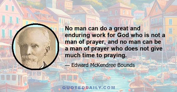 No man can do a great and enduring work for God who is not a man of prayer, and no man can be a man of prayer who does not give much time to praying.