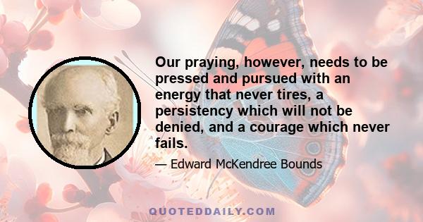 Our praying, however, needs to be pressed and pursued with an energy that never tires, a persistency which will not be denied, and a courage which never fails.