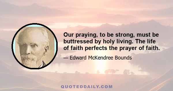 Our praying, to be strong, must be buttressed by holy living. The life of faith perfects the prayer of faith.