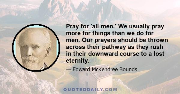 Pray for 'all men.' We usually pray more for things than we do for men. Our prayers should be thrown across their pathway as they rush in their downward course to a lost eternity.