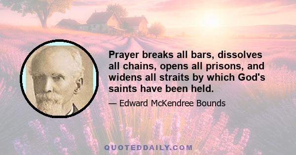 Prayer breaks all bars, dissolves all chains, opens all prisons, and widens all straits by which God's saints have been held.