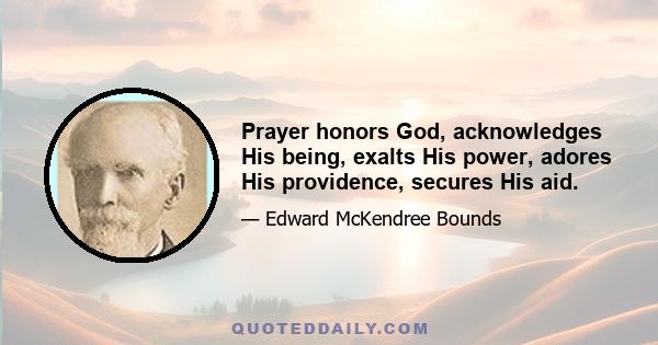 Prayer honors God, acknowledges His being, exalts His power, adores His providence, secures His aid.