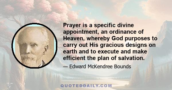 Prayer is a specific divine appointment, an ordinance of Heaven, whereby God purposes to carry out His gracious designs on earth and to execute and make efficient the plan of salvation.