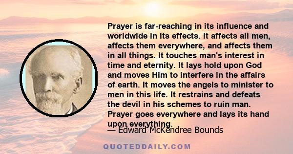 Prayer is far-reaching in its influence and worldwide in its effects. It affects all men, affects them everywhere, and affects them in all things. It touches man's interest in time and eternity. It lays hold upon God