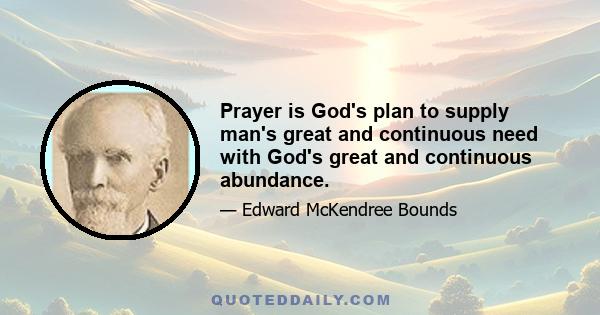 Prayer is God's plan to supply man's great and continuous need with God's great and continuous abundance.