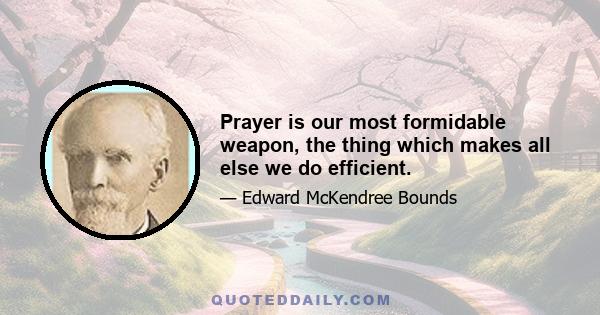 Prayer is our most formidable weapon, the thing which makes all else we do efficient.