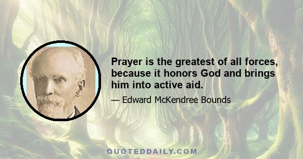 Prayer is the greatest of all forces, because it honors God and brings him into active aid.