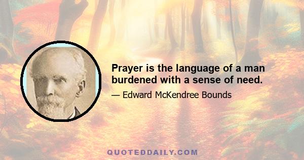 Prayer is the language of a man burdened with a sense of need.