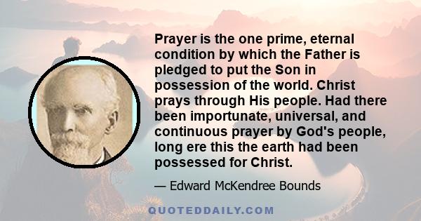 Prayer is the one prime, eternal condition by which the Father is pledged to put the Son in possession of the world. Christ prays through His people. Had there been importunate, universal, and continuous prayer by God's 