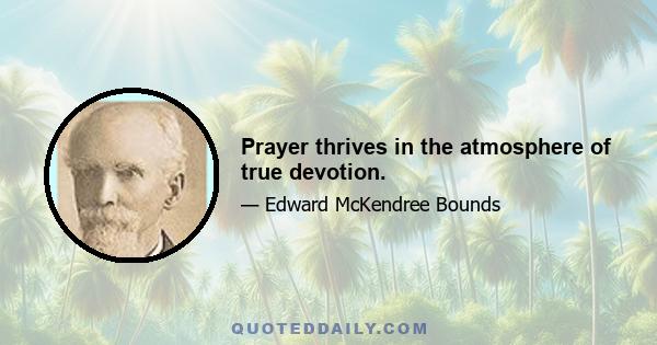 Prayer thrives in the atmosphere of true devotion.