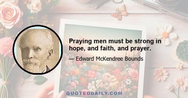 Praying men must be strong in hope, and faith, and prayer.