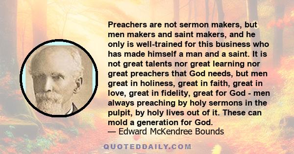 Preachers are not sermon makers, but men makers and saint makers, and he only is well-trained for this business who has made himself a man and a saint. It is not great talents nor great learning nor great preachers that 