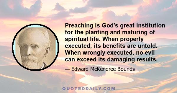 Preaching is God's great institution for the planting and maturing of spiritual life. When properly executed, its benefits are untold. When wrongly executed, no evil can exceed its damaging results.