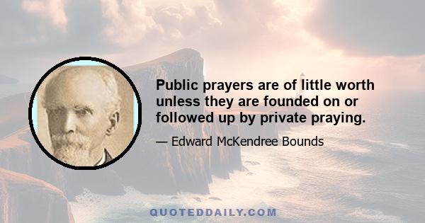 Public prayers are of little worth unless they are founded on or followed up by private praying.