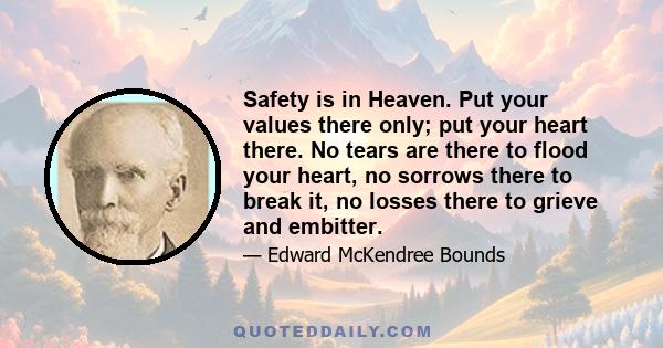 Safety is in Heaven. Put your values there only; put your heart there. No tears are there to flood your heart, no sorrows there to break it, no losses there to grieve and embitter.