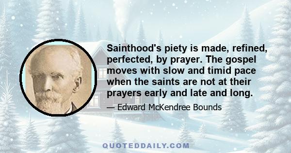 Sainthood's piety is made, refined, perfected, by prayer. The gospel moves with slow and timid pace when the saints are not at their prayers early and late and long.