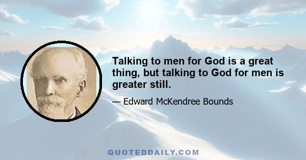 Talking to men for God is a great thing, but talking to God for men is greater still.